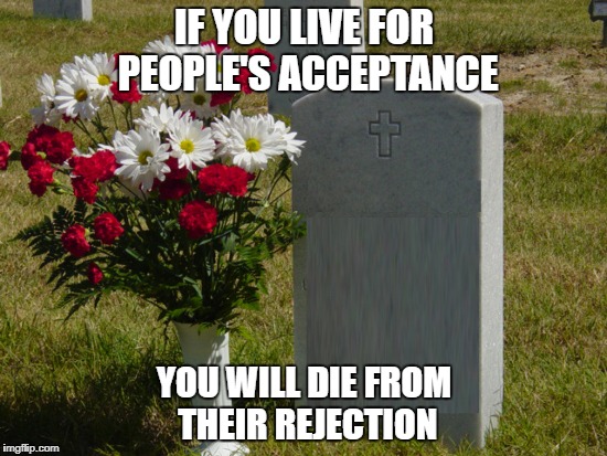 IF YOU LIVE FOR PEOPLE'S ACCEPTANCE; YOU WILL DIE FROM THEIR REJECTION | image tagged in acceptance | made w/ Imgflip meme maker