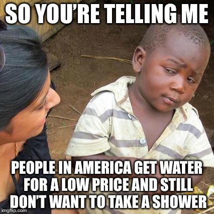 Third World Skeptical Kid Meme | SO YOU’RE TELLING ME; PEOPLE IN AMERICA GET WATER FOR A LOW PRICE AND STILL DON’T WANT TO TAKE A SHOWER | image tagged in memes,third world skeptical kid | made w/ Imgflip meme maker