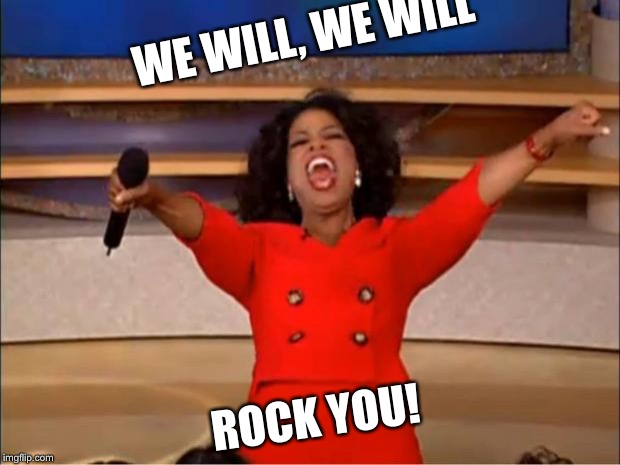 WE WILL, WE WILL ROCK YOU! | image tagged in memes,oprah you get a | made w/ Imgflip meme maker
