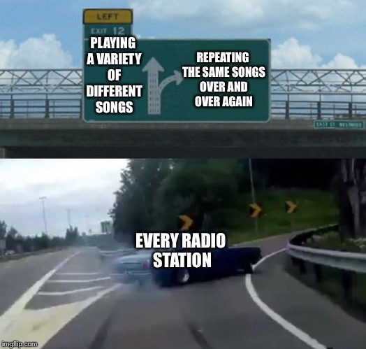 Left Exit 12 Off Ramp Meme | PLAYING A VARIETY OF DIFFERENT SONGS; REPEATING THE SAME SONGS OVER AND OVER AGAIN; EVERY RADIO STATION | image tagged in memes,left exit 12 off ramp,music,music week | made w/ Imgflip meme maker