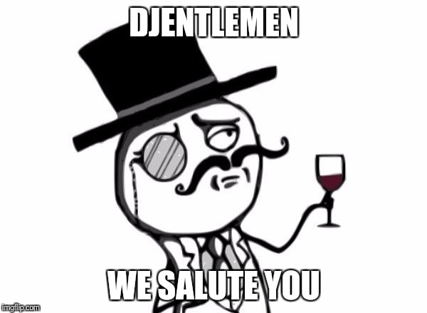 Like a Sir | DJENTLEMEN; WE SALUTE YOU | image tagged in like a sir | made w/ Imgflip meme maker