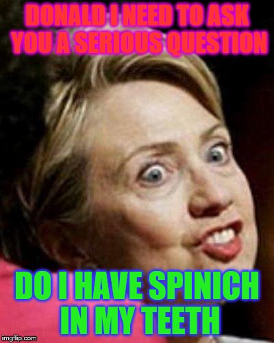 Hillary Clinton Fish | DONALD I NEED TO ASK YOU A SERIOUS QUESTION; DO I HAVE SPINICH IN MY TEETH | image tagged in hillary clinton fish | made w/ Imgflip meme maker