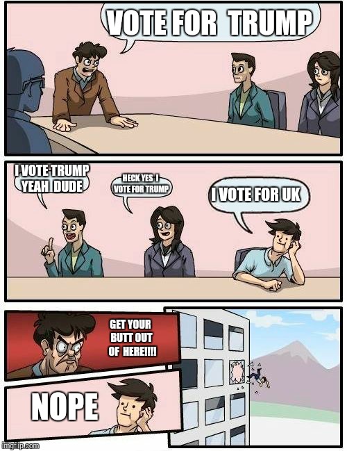 Boardroom  is talking  about  trump | VOTE FOR  TRUMP; I VOTE TRUMP YEAH  DUDE; HECK YES  I VOTE FOR TRUMP; I VOTE FOR UK; GET YOUR BUTT OUT  OF  HERE!!!! NOPE | image tagged in memes,boardroom meeting suggestion | made w/ Imgflip meme maker