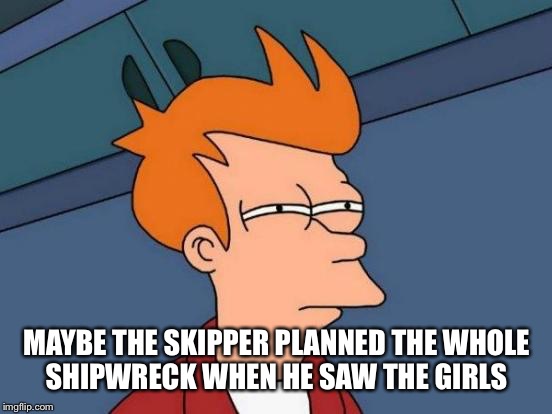 Futurama Fry Meme | MAYBE THE SKIPPER PLANNED THE WHOLE SHIPWRECK WHEN HE SAW THE GIRLS | image tagged in memes,futurama fry | made w/ Imgflip meme maker