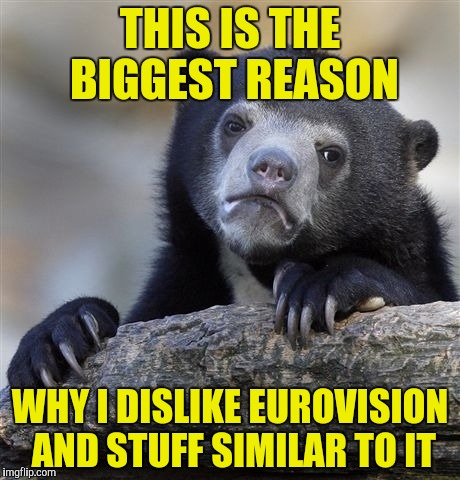 Confession Bear Meme | THIS IS THE BIGGEST REASON WHY I DISLIKE EUROVISION AND STUFF SIMILAR TO IT | image tagged in memes,confession bear | made w/ Imgflip meme maker