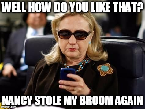 WELL HOW DO YOU LIKE THAT? NANCY STOLE MY BROOM AGAIN | image tagged in hillary email | made w/ Imgflip meme maker