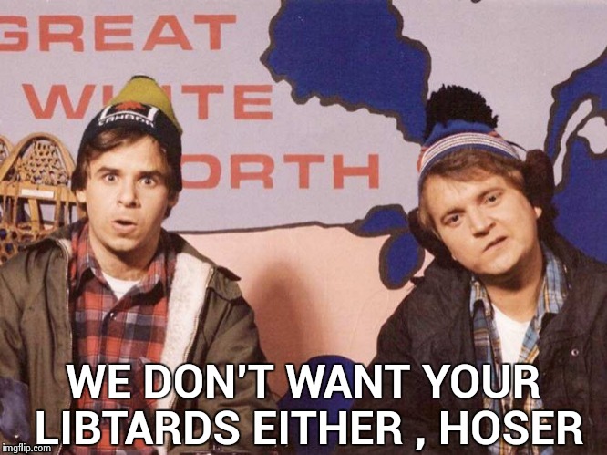 The Great White North | WE DON'T WANT YOUR LIBTARDS EITHER , HOSER | image tagged in the great white north | made w/ Imgflip meme maker