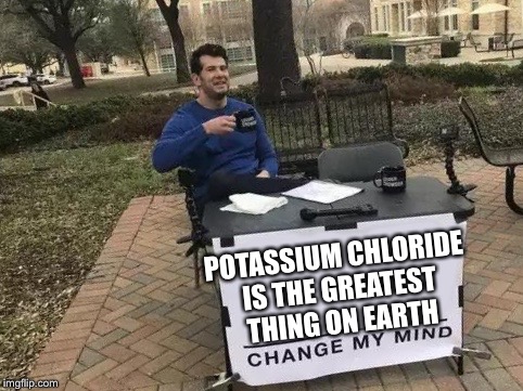 Change My Mind Meme | POTASSIUM CHLORIDE IS THE GREATEST THING ON EARTH | image tagged in change my mind | made w/ Imgflip meme maker