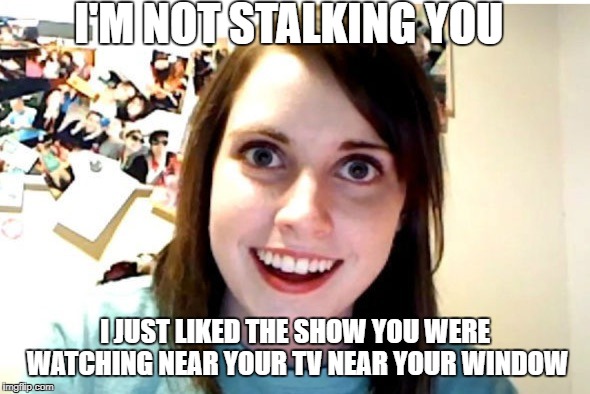 Stalker Girl | I'M NOT STALKING YOU; I JUST LIKED THE SHOW YOU WERE WATCHING NEAR YOUR TV NEAR YOUR WINDOW | image tagged in stalker girl | made w/ Imgflip meme maker
