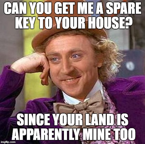 Creepy Condescending Wonka Meme | CAN YOU GET ME A SPARE KEY TO YOUR HOUSE? SINCE YOUR LAND IS APPARENTLY MINE TOO | image tagged in memes,creepy condescending wonka | made w/ Imgflip meme maker