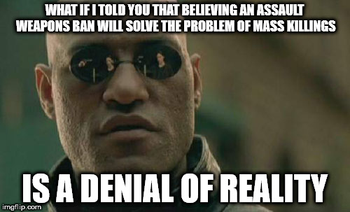 Matrix Morpheus | WHAT IF I TOLD YOU THAT BELIEVING AN ASSAULT WEAPONS BAN WILL SOLVE THE PROBLEM OF MASS KILLINGS; IS A DENIAL OF REALITY | image tagged in memes,matrix morpheus | made w/ Imgflip meme maker