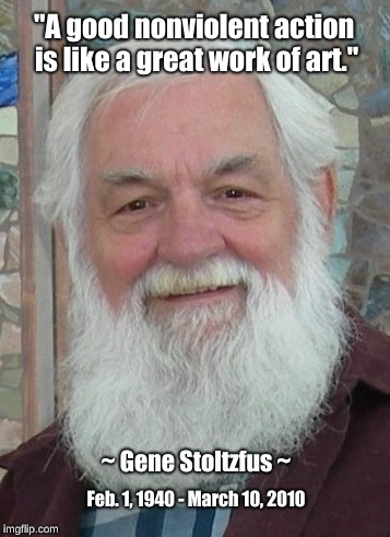 Gene Stoltzfus on nonviolent action | "A good nonviolent action is like a great work of art."; ~ Gene Stoltzfus ~; Feb. 1, 1940 - March 10, 2010 | image tagged in gene stoltzfus,nonviolent action,great work of art | made w/ Imgflip meme maker