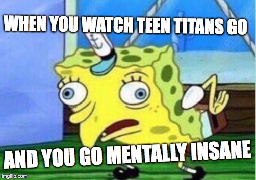 Mocking Spongebob Meme | WHEN YOU WATCH TEEN TITANS GO; AND YOU GO MENTALLY INSANE | image tagged in memes,mocking spongebob | made w/ Imgflip meme maker