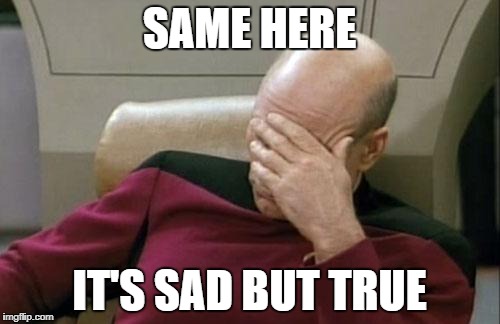 Captain Picard Facepalm Meme | SAME HERE IT'S SAD BUT TRUE | image tagged in memes,captain picard facepalm | made w/ Imgflip meme maker