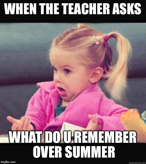 idk girl | WHEN THE TEACHER ASKS; WHAT DO U REMEMBER OVER SUMMER | image tagged in idk girl | made w/ Imgflip meme maker