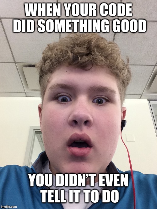 WHEN YOUR CODE DID SOMETHING GOOD; YOU DIDN’T EVEN TELL IT TO DO | image tagged in suprised,suprise,programming,code | made w/ Imgflip meme maker