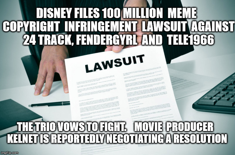 DISNEY FILES 100 MILLION

MEME  COPYRIGHT  INFRINGEMENT  LAWSUIT  AGAINST 24 TRACK, FENDERGYRL  AND  TELE1966; THE TRIO VOWS TO FIGHT.    MOVIE  PRODUCER  KELNET IS REPORTEDLY NEGOTIATING A RESOLUTION | made w/ Imgflip meme maker