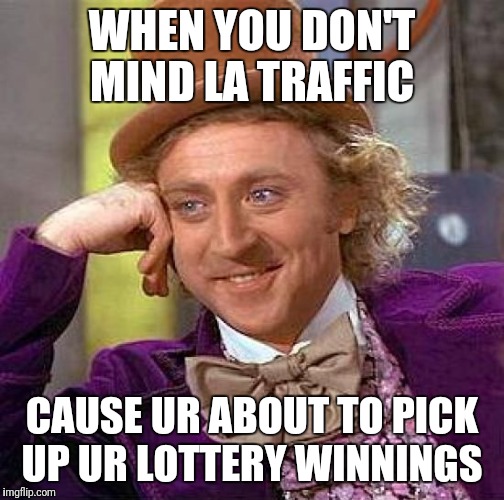 Creepy Condescending Wonka | WHEN YOU DON'T MIND LA TRAFFIC; CAUSE UR ABOUT TO PICK UP UR LOTTERY WINNINGS | image tagged in memes,creepy condescending wonka | made w/ Imgflip meme maker