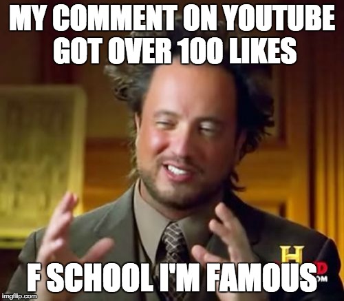 IM FAMOUS EVERYONE | MY COMMENT ON YOUTUBE GOT OVER 100 LIKES; F SCHOOL I'M FAMOUS | image tagged in memes,ancient aliens,hall of fame,fame,famous,funny memes | made w/ Imgflip meme maker