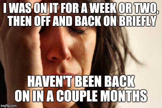 First World Problems Meme | I WAS ON IT FOR A WEEK OR TWO, THEN OFF AND BACK ON BRIEFLY HAVEN'T BEEN BACK ON IN A COUPLE MONTHS | image tagged in memes,first world problems | made w/ Imgflip meme maker