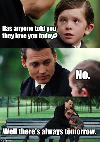 Finding Neverland Meme | Has anyone told you they love you today? No. Well there's always tomorrow. | image tagged in memes,finding neverland | made w/ Imgflip meme maker