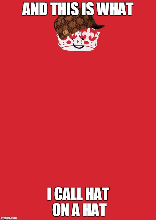 Keep Calm And Carry On Red Meme | AND THIS IS WHAT; I CALL HAT ON A HAT | image tagged in memes,keep calm and carry on red,scumbag | made w/ Imgflip meme maker