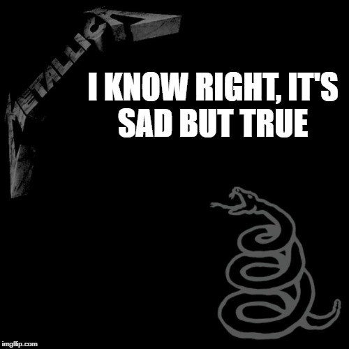 Metallica Black Album | I KNOW RIGHT, IT'S SAD BUT TRUE | image tagged in memes,doctordoomsday180,black album,metallica,heavy metal,heavy metal album | made w/ Imgflip meme maker