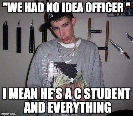 If I were your kid | "WE HAD NO IDEA OFFICER "; I MEAN HE'S A C STUDENT AND EVERYTHING | image tagged in gangsta | made w/ Imgflip meme maker