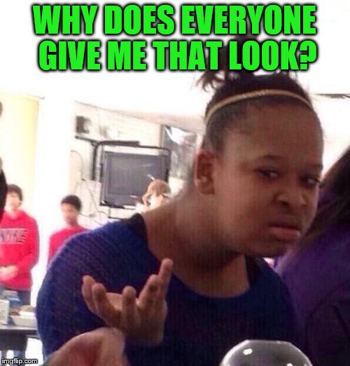 Black Girl Wat Meme | WHY DOES EVERYONE GIVE ME THAT LOOK? | image tagged in memes,black girl wat | made w/ Imgflip meme maker