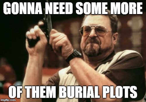 Am I The Only One Around Here Meme | GONNA NEED SOME MORE OF THEM BURIAL PLOTS | image tagged in memes,am i the only one around here | made w/ Imgflip meme maker