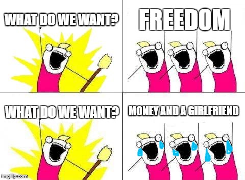 What Do We Want |  WHAT DO WE WANT? FREEDOM; MONEY AND A GIRLFRIEND; WHAT DO WE WANT? | image tagged in memes,what do we want | made w/ Imgflip meme maker