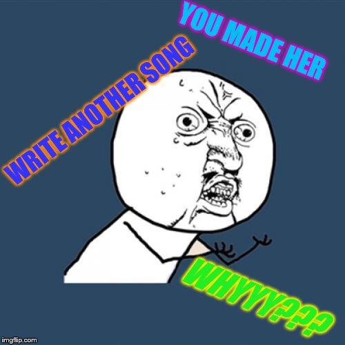 Y U No Meme | YOU MADE HER WRITE ANOTHER SONG WHYYY??? | image tagged in memes,y u no | made w/ Imgflip meme maker