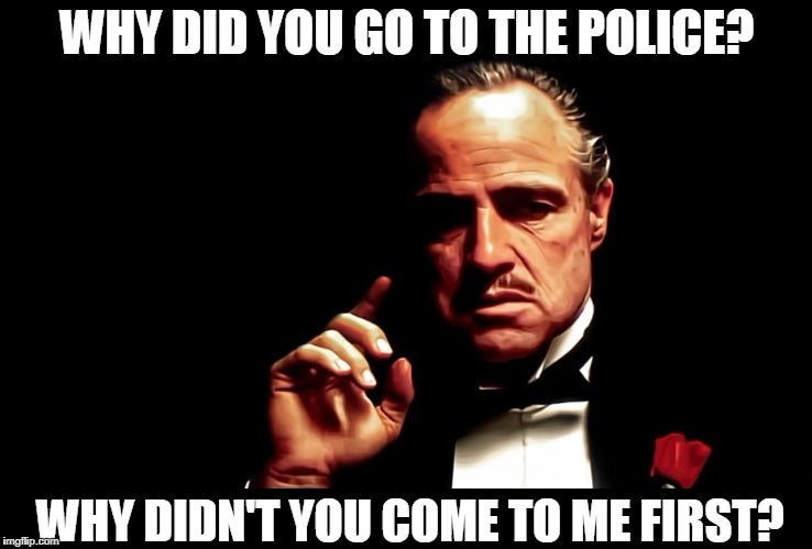Godfather - Help | WHY DID YOU GO TO THE POLICE? WHY DIDN'T YOU COME TO ME FIRST? | image tagged in godfather,help,favor | made w/ Imgflip meme maker
