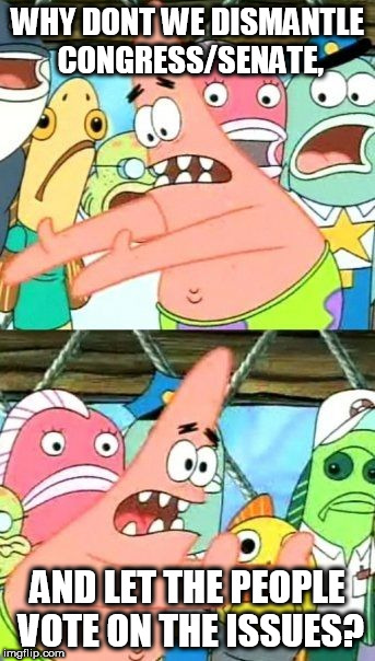 Put It Somewhere Else Patrick Meme | WHY DONT WE DISMANTLE CONGRESS/SENATE, AND LET THE PEOPLE VOTE ON THE ISSUES? | image tagged in memes,put it somewhere else patrick | made w/ Imgflip meme maker