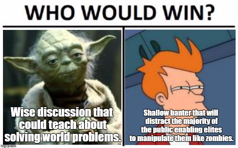 Who Would Win? | Shallow banter that will distract the majority of the public enabling elites to manipulate them like zombies. Wise discussion that could teach about solving world problems. | image tagged in memes,who would win | made w/ Imgflip meme maker