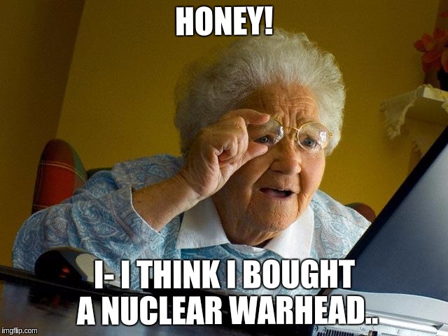 Grandma Finds The Internet | HONEY! I- I THINK I BOUGHT A NUCLEAR WARHEAD.. | image tagged in memes,grandma finds the internet | made w/ Imgflip meme maker