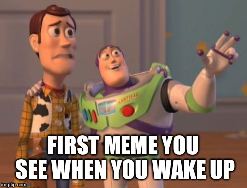 X, X Everywhere Meme | FIRST MEME YOU SEE WHEN YOU WAKE UP | image tagged in memes,x x everywhere | made w/ Imgflip meme maker