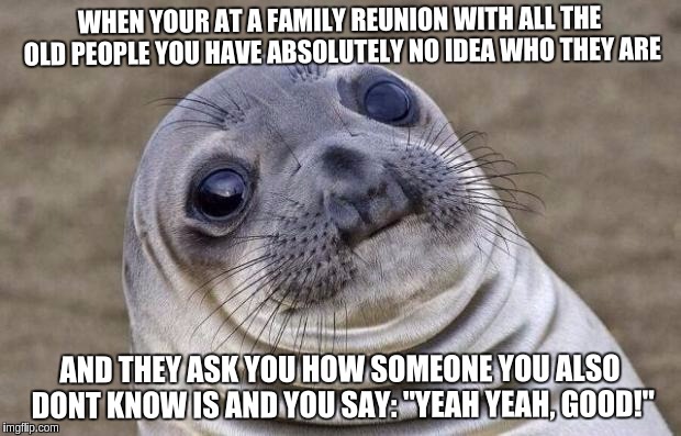 Awkward Moment Sealion | WHEN YOUR AT A FAMILY REUNION WITH ALL THE OLD PEOPLE YOU HAVE ABSOLUTELY NO IDEA WHO THEY ARE; AND THEY ASK YOU HOW SOMEONE YOU ALSO DONT KNOW IS AND YOU SAY: "YEAH YEAH, GOOD!" | image tagged in memes,awkward moment sealion | made w/ Imgflip meme maker