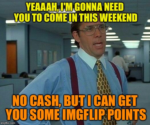 That Would Be Great Meme | YEAAAH, I'M GONNA NEED YOU TO COME IN THIS WEEKEND NO CASH, BUT I CAN GET YOU SOME IMGFLIP POINTS | image tagged in memes,that would be great | made w/ Imgflip meme maker