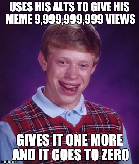 When you can't even cheat right | USES HIS ALTS TO GIVE HIS MEME 9,999,999,999 VIEWS; GIVES IT ONE MORE AND IT GOES TO ZERO | image tagged in memes,bad luck brian,alt using trolls,too much,for glory,meme | made w/ Imgflip meme maker
