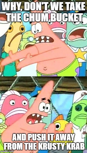 Put It Somewhere Else Patrick | WHY, DON'T WE TAKE THE CHUM BUCKET; AND PUSH IT AWAY FROM THE KRUSTY KRAB | image tagged in memes,put it somewhere else patrick | made w/ Imgflip meme maker