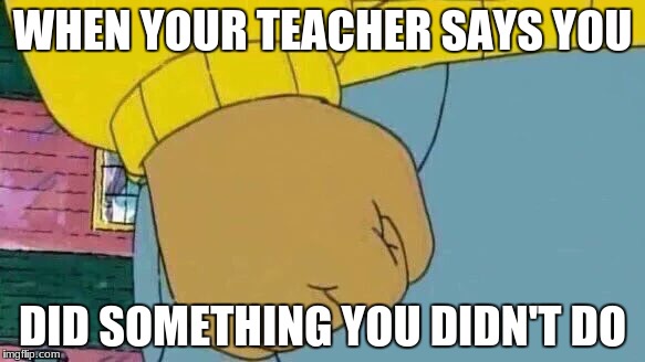 Arthur Fist Meme | WHEN YOUR TEACHER SAYS YOU; DID SOMETHING YOU DIDN'T DO | image tagged in memes,arthur fist | made w/ Imgflip meme maker