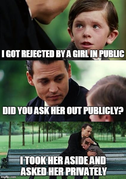 If he asked you PRIVATELY, don't reject him PUBLICLY! At least have the decency to take him aside and say it in private! God! | I GOT REJECTED BY A GIRL IN PUBLIC; DID YOU ASK HER OUT PUBLICLY? I TOOK HER ASIDE AND ASKED HER PRIVATELY | image tagged in memes,finding neverland | made w/ Imgflip meme maker
