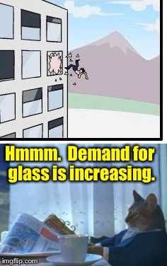 Buy! Buy! Buy! | Hmmm.  Demand for glass is increasing. | image tagged in i should buy a boat cat,boardroom meeting suggestion,memes,funny | made w/ Imgflip meme maker
