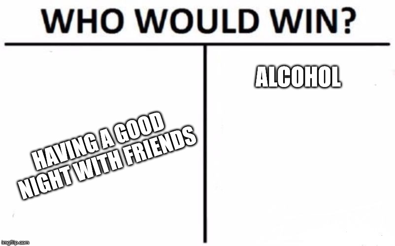 Who Would Win? Meme | ALCOHOL; HAVING A GOOD NIGHT WITH FRIENDS | image tagged in memes,who would win | made w/ Imgflip meme maker