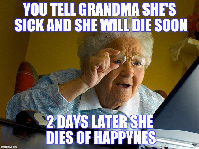 Grandma Finds The Internet Meme | YOU TELL GRANDMA SHE'S SICK AND SHE WILL DIE SOON; 2 DAYS LATER SHE DIES OF HAPPYNES | image tagged in memes,grandma finds the internet | made w/ Imgflip meme maker