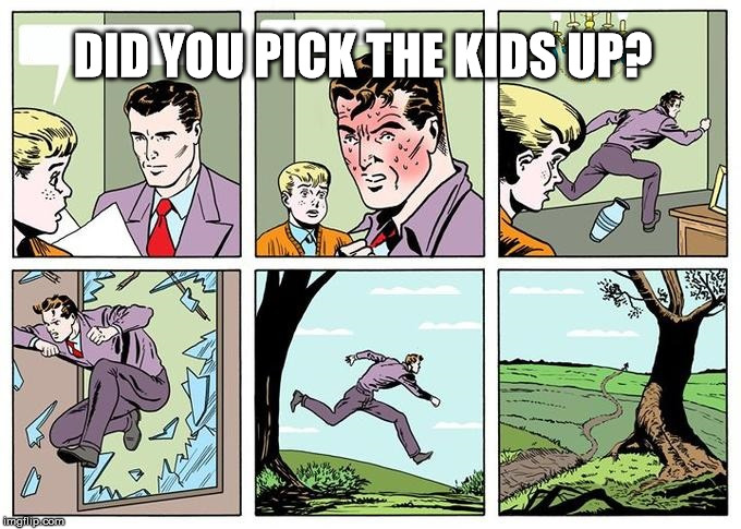 running dad | DID YOU PICK THE KIDS UP? | image tagged in running dad | made w/ Imgflip meme maker