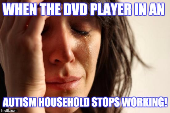 First World Problems Meme | WHEN THE DVD PLAYER IN AN; AUTISM HOUSEHOLD STOPS WORKING! | image tagged in memes,first world problems | made w/ Imgflip meme maker