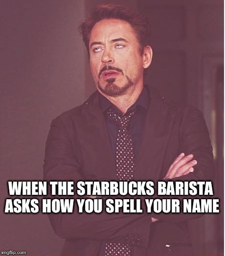 Just gimme my damn coffee | WHEN THE STARBUCKS BARISTA ASKS HOW YOU SPELL YOUR NAME | image tagged in memes,face you make robert downey jr,starbucks | made w/ Imgflip meme maker