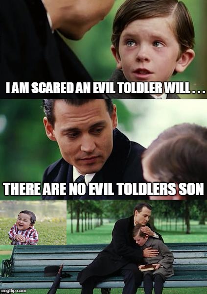 Finding Neverland Meme | I AM SCARED AN EVIL TOLDLER WILL . . . THERE ARE NO EVIL TOLDLERS SON | image tagged in memes,finding neverland | made w/ Imgflip meme maker